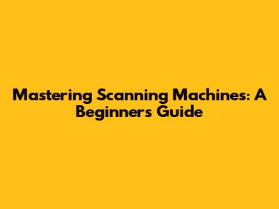 Mastering Scanning Machines: A Beginner's Guide