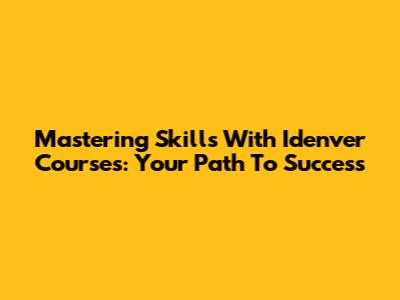 Mastering Skills With Idenver Courses: Your Path To Success