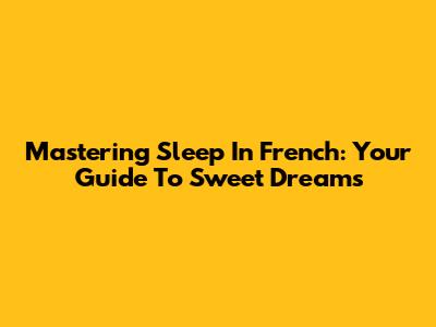 Mastering Sleep In French: Your Guide To Sweet Dreams