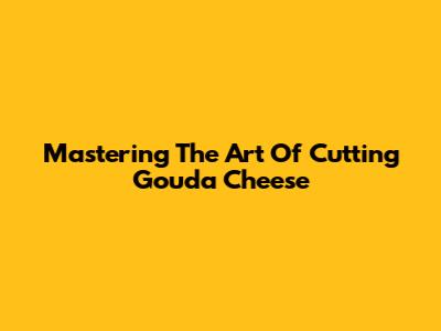 Mastering The Art Of Cutting Gouda Cheese