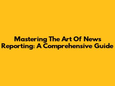 Mastering The Art Of News Reporting: A Comprehensive Guide