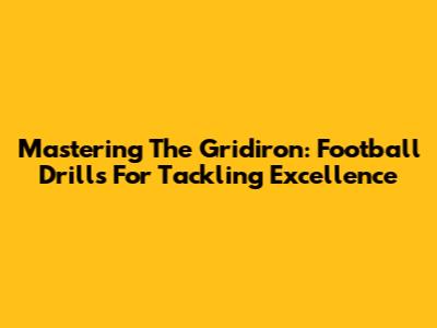 Mastering The Gridiron: Football Drills For Tackling Excellence