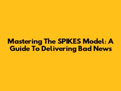 Mastering The SPIKES Model: A Guide To Delivering Bad News
