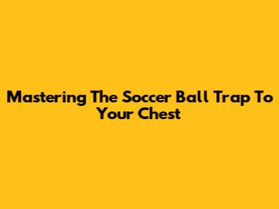 Mastering The Soccer Ball Trap To Your Chest