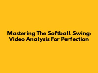 Mastering The Softball Swing: Video Analysis For Perfection