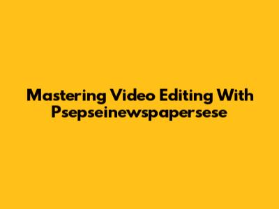 Mastering Video Editing With Psepseinewspapersese