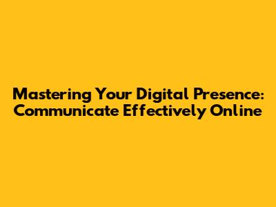 Mastering Your Digital Presence: Communicate Effectively Online