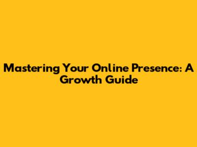 Mastering Your Online Presence: A Growth Guide