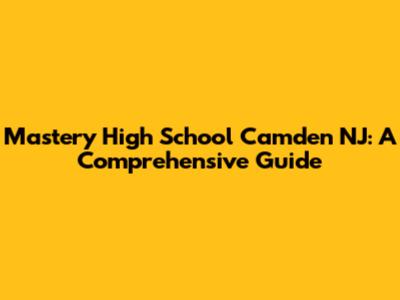 Mastery High School Camden NJ: A Comprehensive Guide