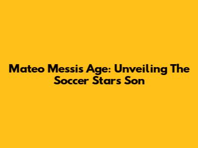 Mateo Messi's Age: Unveiling The Soccer Star's Son