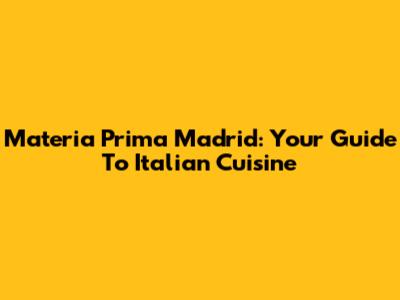 Materia Prima Madrid: Your Guide To Italian Cuisine