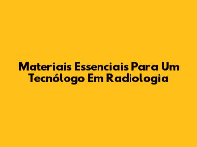 Materiais Essenciais Para Um Tecnólogo Em Radiologia