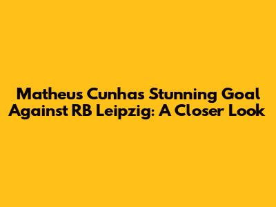 Matheus Cunha's Stunning Goal Against RB Leipzig: A Closer Look