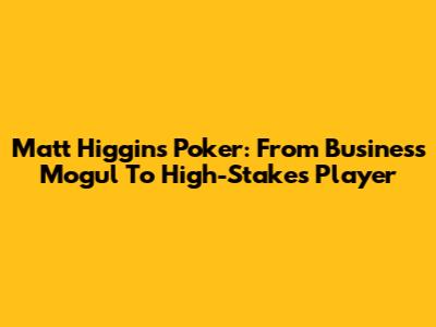 Matt Higgins Poker: From Business Mogul To High-Stakes Player