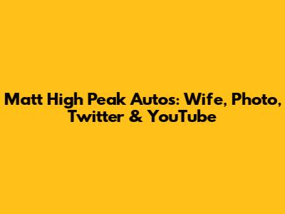 Matt High Peak Autos: Wife, Photo, Twitter & YouTube