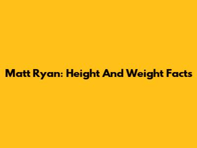 Matt Ryan: Height And Weight Facts