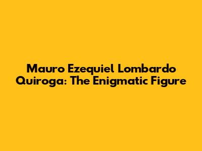 Mauro Ezequiel Lombardo Quiroga: The Enigmatic Figure