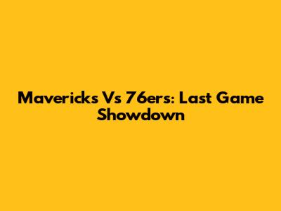 Mavericks Vs 76ers: Last Game Showdown