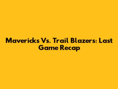Mavericks Vs. Trail Blazers: Last Game Recap