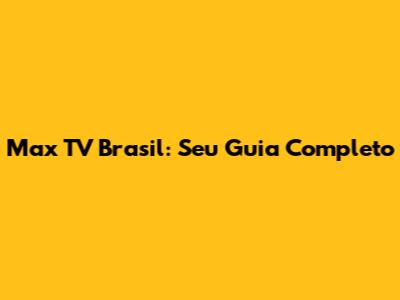 Max TV Brasil: Seu Guia Completo