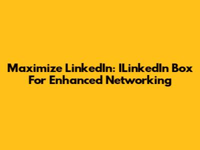 Maximize LinkedIn: ILinkedIn Box For Enhanced Networking