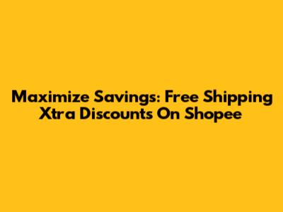 Maximize Savings: Free Shipping Xtra Discounts On Shopee