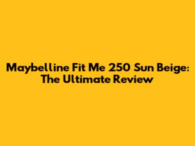 Maybelline Fit Me 250 Sun Beige: The Ultimate Review