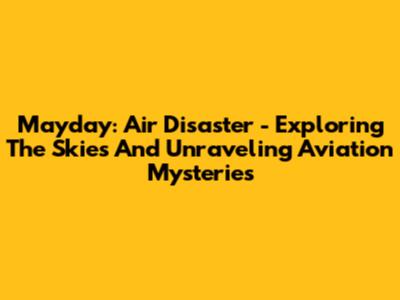 Mayday: Air Disaster - Exploring The Skies And Unraveling Aviation Mysteries