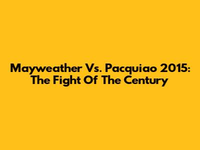 Mayweather Vs. Pacquiao 2015: The Fight Of The Century