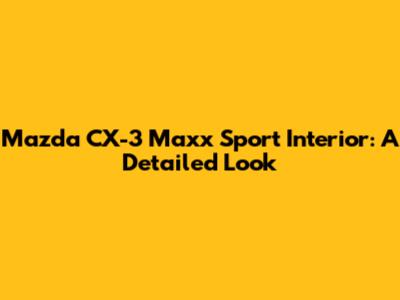 Mazda CX-3 Maxx Sport Interior: A Detailed Look