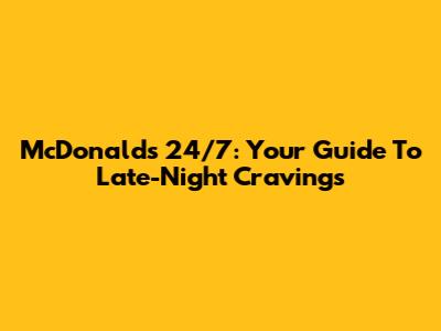 McDonald's 24/7: Your Guide To Late-Night Cravings