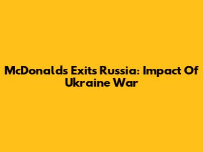 McDonald's Exits Russia: Impact Of Ukraine War