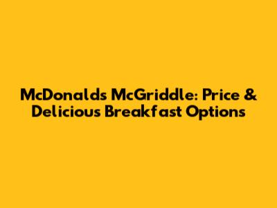 McDonald's McGriddle: Price & Delicious Breakfast Options