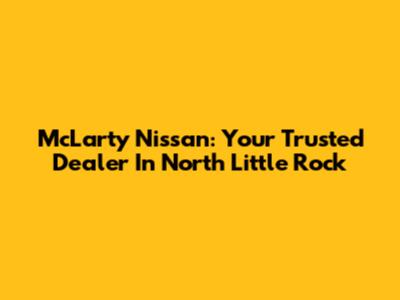 McLarty Nissan: Your Trusted Dealer In North Little Rock