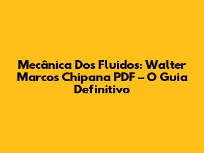 Mecânica Dos Fluidos: Walter Marcos Chipana PDF – O Guia Definitivo