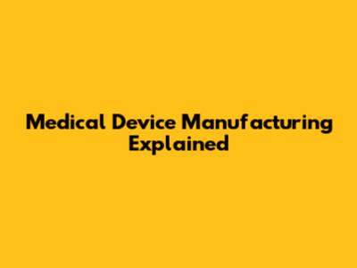 Medical Device Manufacturing Explained