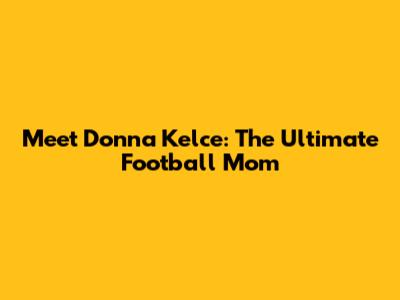 Meet Donna Kelce: The Ultimate Football Mom