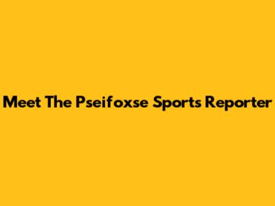 Meet The Pseifoxse Sports Reporter