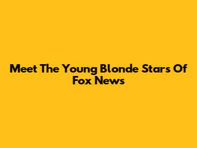 Meet The Young Blonde Stars Of Fox News