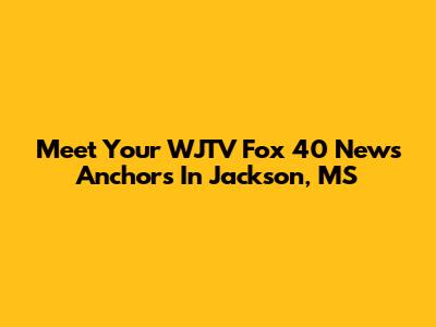 Meet Your WJTV Fox 40 News Anchors In Jackson, MS