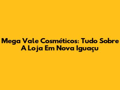 Mega Vale Cosméticos: Tudo Sobre A Loja Em Nova Iguaçu