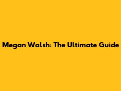 Megan Walsh: The Ultimate Guide