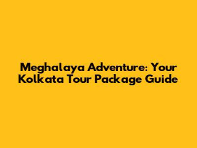 Meghalaya Adventure: Your Kolkata Tour Package Guide