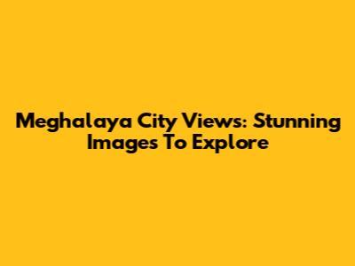 Meghalaya City Views: Stunning Images To Explore