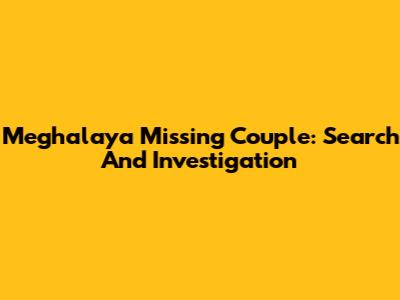 Meghalaya Missing Couple: Search And Investigation