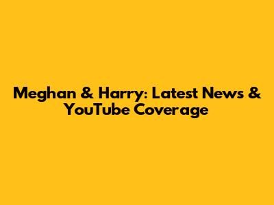 Meghan & Harry: Latest News & YouTube Coverage