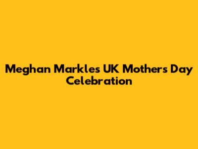 Meghan Markle's UK Mother's Day Celebration