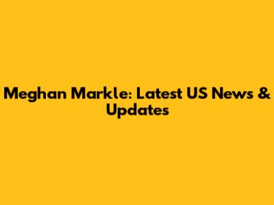 Meghan Markle: Latest US News & Updates