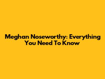 Meghan Noseworthy: Everything You Need To Know
