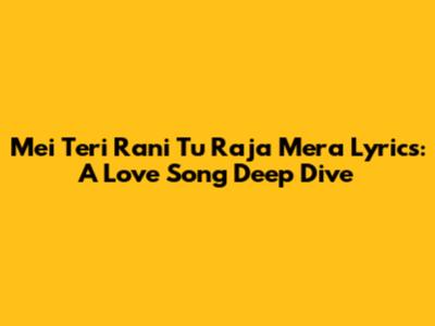Mei Teri Rani Tu Raja Mera Lyrics: A Love Song Deep Dive